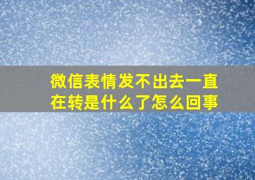 微信表情发不出去一直在转是什么了怎么回事