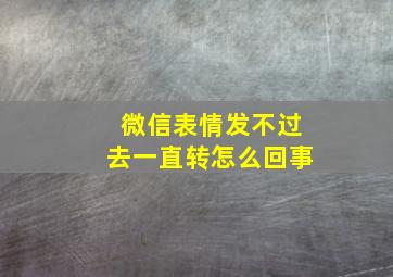 微信表情发不过去一直转怎么回事