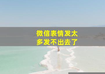 微信表情发太多发不出去了