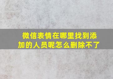 微信表情在哪里找到添加的人员呢怎么删除不了