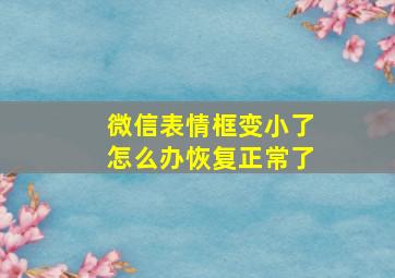 微信表情框变小了怎么办恢复正常了