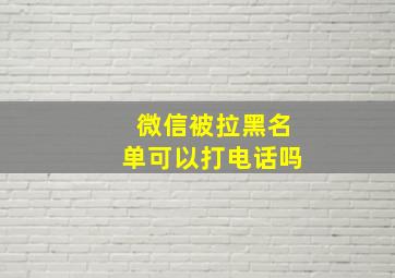 微信被拉黑名单可以打电话吗