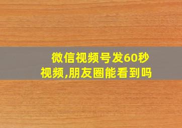 微信视频号发60秒视频,朋友圈能看到吗