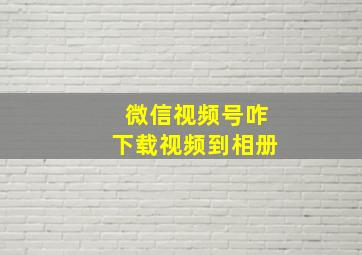 微信视频号咋下载视频到相册