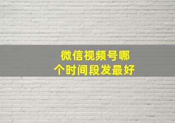 微信视频号哪个时间段发最好