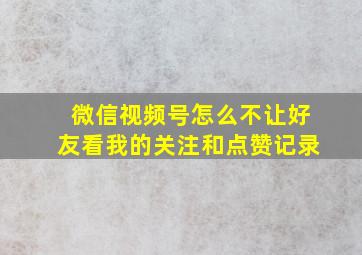 微信视频号怎么不让好友看我的关注和点赞记录