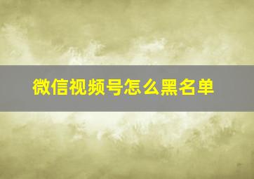 微信视频号怎么黑名单