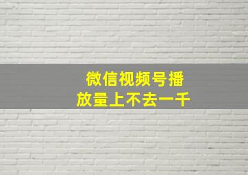 微信视频号播放量上不去一千