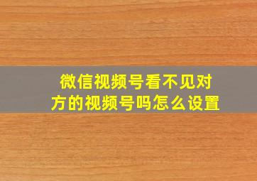 微信视频号看不见对方的视频号吗怎么设置