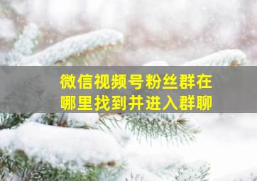 微信视频号粉丝群在哪里找到并进入群聊