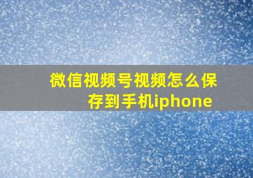 微信视频号视频怎么保存到手机iphone