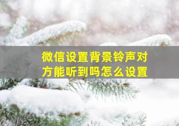 微信设置背景铃声对方能听到吗怎么设置