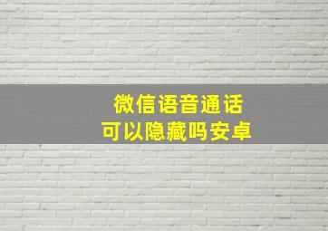 微信语音通话可以隐藏吗安卓