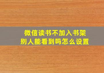 微信读书不加入书架别人能看到吗怎么设置