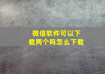 微信软件可以下载两个吗怎么下载