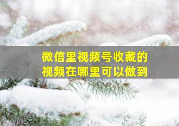 微信里视频号收藏的视频在哪里可以做到