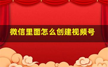 微信里面怎么创建视频号