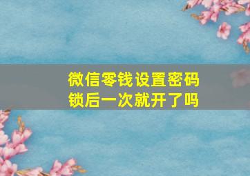 微信零钱设置密码锁后一次就开了吗