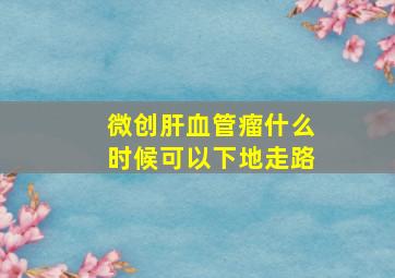 微创肝血管瘤什么时候可以下地走路