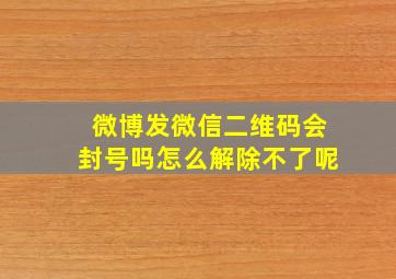 微博发微信二维码会封号吗怎么解除不了呢