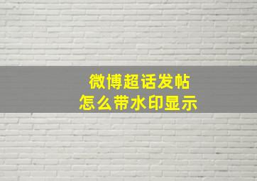 微博超话发帖怎么带水印显示