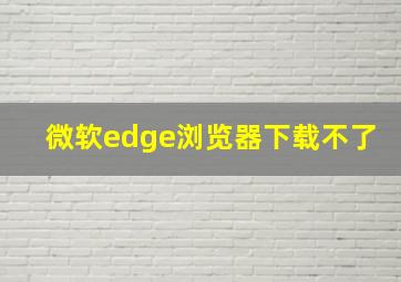 微软edge浏览器下载不了