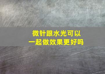 微针跟水光可以一起做效果更好吗