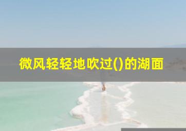 微风轻轻地吹过()的湖面