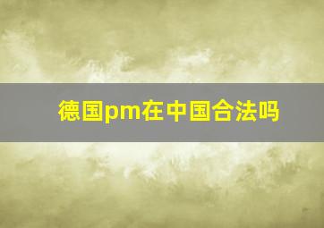 德国pm在中国合法吗