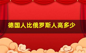 德国人比俄罗斯人高多少