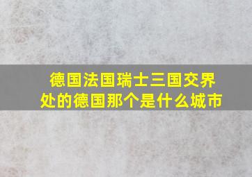 德国法国瑞士三国交界处的德国那个是什么城市