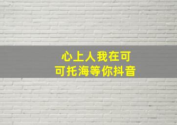 心上人我在可可托海等你抖音