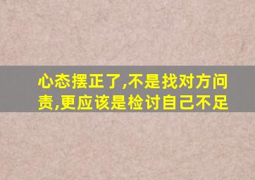 心态摆正了,不是找对方问责,更应该是检讨自己不足