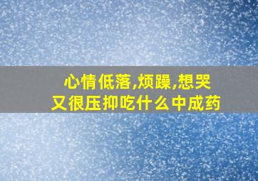 心情低落,烦躁,想哭又很压抑吃什么中成药