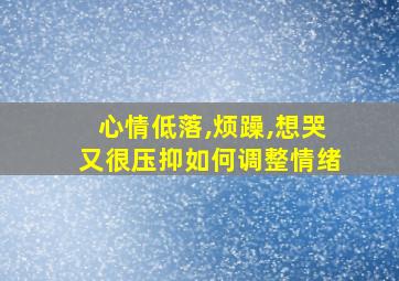 心情低落,烦躁,想哭又很压抑如何调整情绪