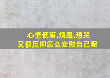 心情低落,烦躁,想哭又很压抑怎么安慰自己呢