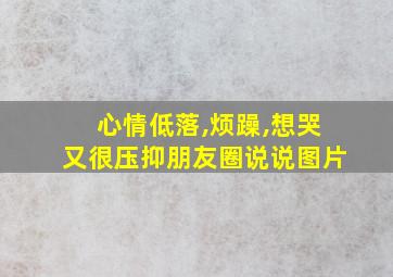 心情低落,烦躁,想哭又很压抑朋友圈说说图片