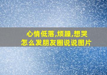 心情低落,烦躁,想哭怎么发朋友圈说说图片