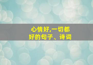 心情好,一切都好的句子、诗词