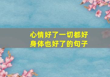 心情好了一切都好身体也好了的句子