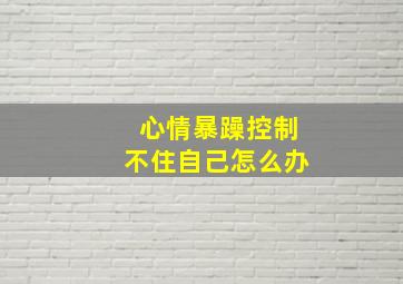 心情暴躁控制不住自己怎么办