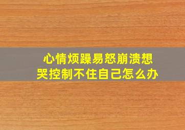 心情烦躁易怒崩溃想哭控制不住自己怎么办