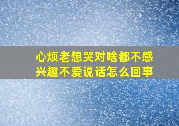 心烦老想哭对啥都不感兴趣不爱说话怎么回事