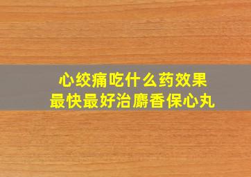 心绞痛吃什么药效果最快最好治麝香保心丸