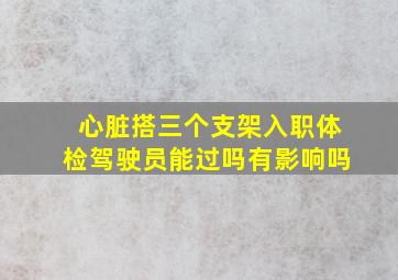 心脏搭三个支架入职体检驾驶员能过吗有影响吗