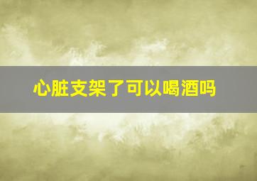 心脏支架了可以喝酒吗