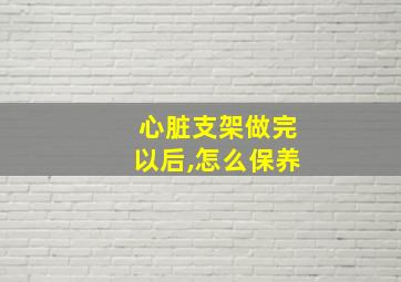 心脏支架做完以后,怎么保养