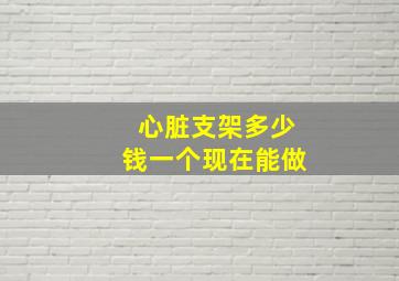 心脏支架多少钱一个现在能做