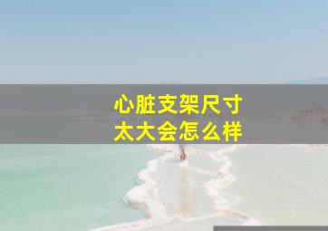 心脏支架尺寸太大会怎么样