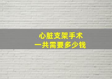 心脏支架手术一共需要多少钱